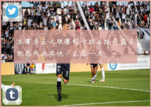 本赛季五大联赛帽子戏法球员盘点凯恩两次其他六人各一次