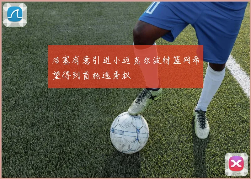活塞有意引进小迈克尔波特篮网希望得到首轮选秀权