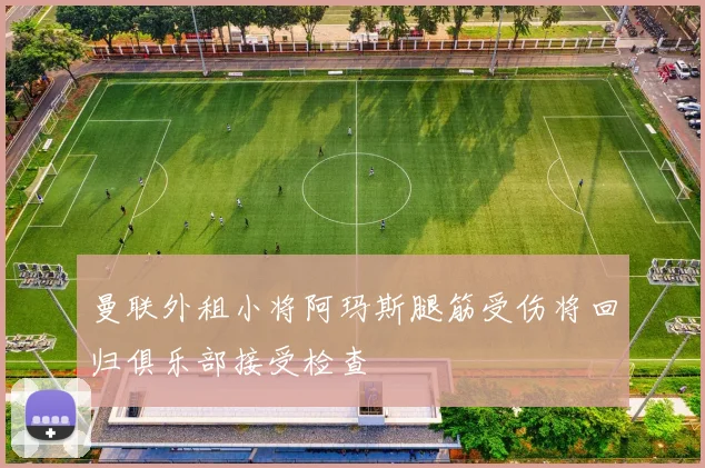 曼联外租小将阿玛斯腿筋受伤将回归俱乐部接受检查