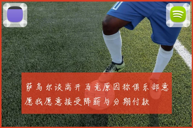 萨乌尔谈离开马竞原因称俱乐部意愿我愿意接受降薪与分期付款