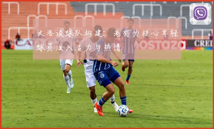 大洛谈球队构建：老将为核心年轻球员注入活力与热情