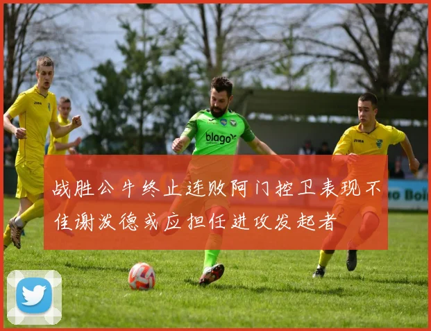 战胜公牛终止连败阿门控卫表现不佳谢泼德或应担任进攻发起者