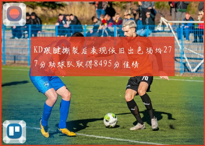 KD跟腱撕裂后表现依旧出色场均277分助球队取得8495分佳绩