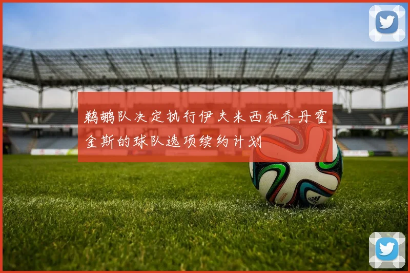 鹈鹕队决定执行伊夫米西和乔丹霍金斯的球队选项续约计划