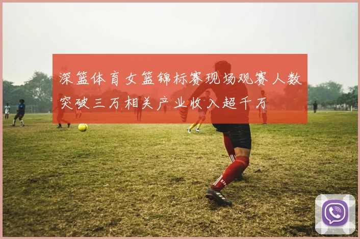 深篮体育女篮锦标赛现场观赛人数突破三万相关产业收入超千万