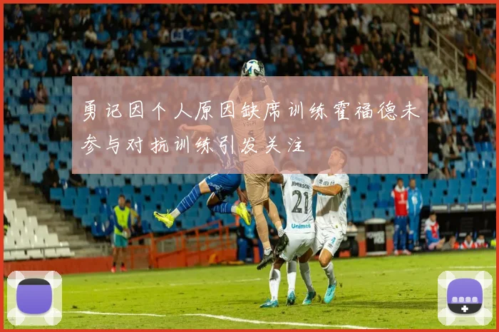 勇记因个人原因缺席训练霍福德未参与对抗训练引发关注
