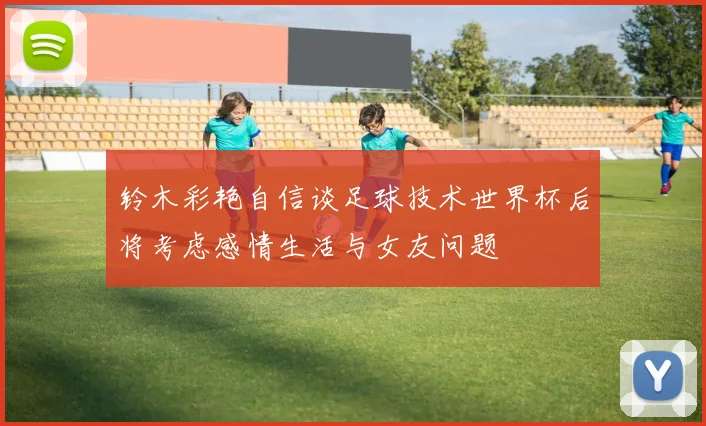铃木彩艳自信谈足球技术世界杯后将考虑感情生活与女友问题