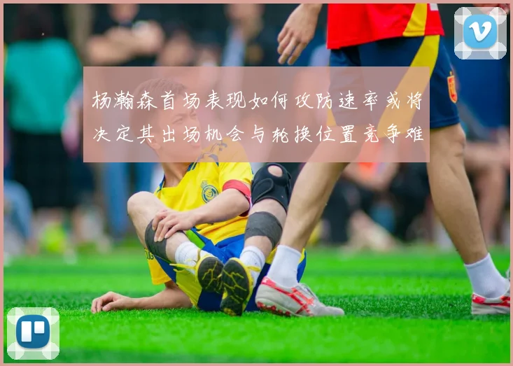 杨瀚森首场表现如何攻防速率或将决定其出场机会与轮换位置竞争难度