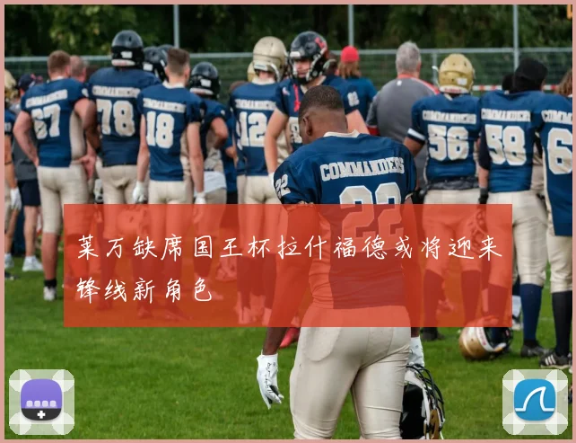 莱万缺席国王杯拉什福德或将迎来锋线新角色