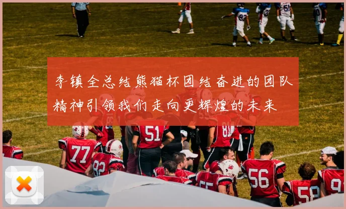 李镇全总结熊猫杯团结奋进的团队精神引领我们走向更辉煌的未来