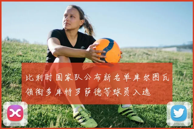 比利时国家队公布新名单库尔图瓦领衔多库特罗萨德等球员入选
