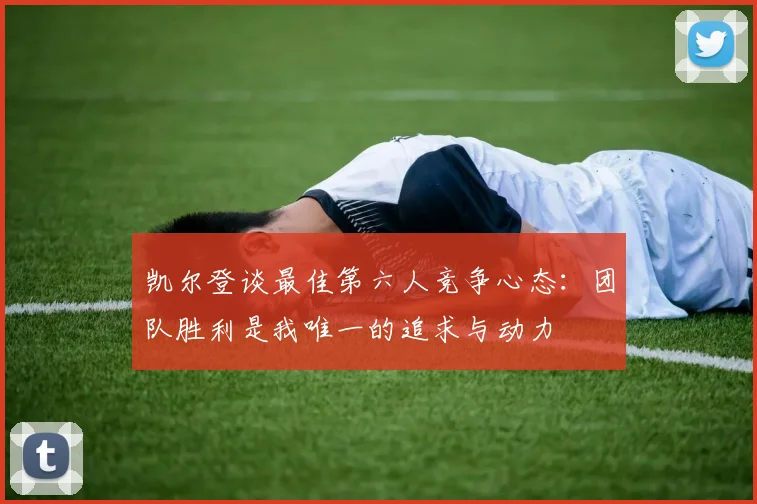 凯尔登谈最佳第六人竞争心态：团队胜利是我唯一的追求与动力