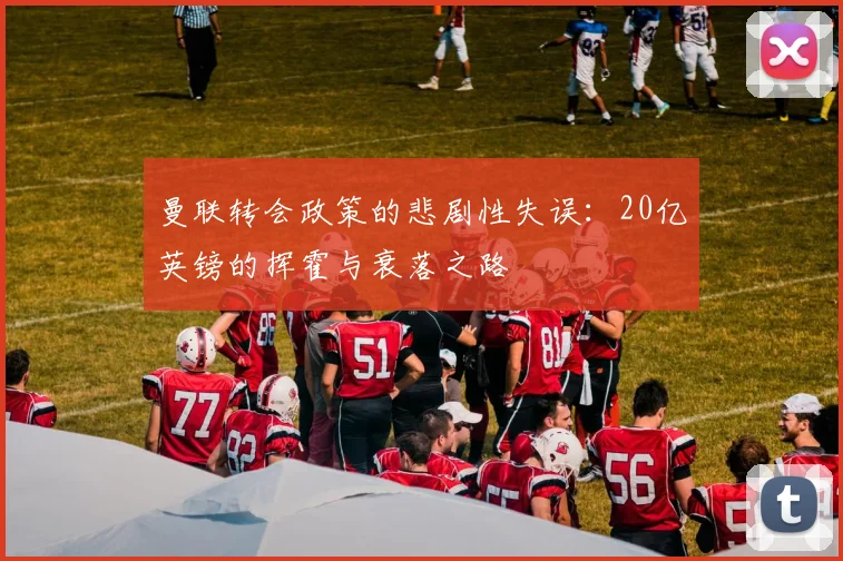 曼联转会政策的悲剧性失误：20亿英镑的挥霍与衰落之路