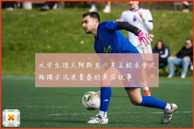 大学生德文阿斯克六年五校求学之路揭示流浪青春的真实故事