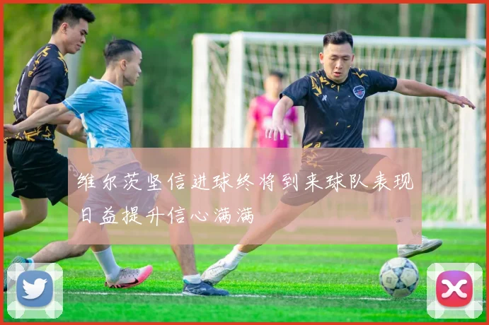 维尔茨坚信进球终将到来球队表现日益提升信心满满