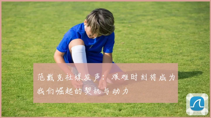 范戴克社媒发声：艰难时刻将成为我们崛起的契机与动力