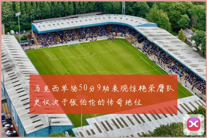 马克西单场50分9助表现惊艳荣膺队史仅次于张伯伦的传奇地位