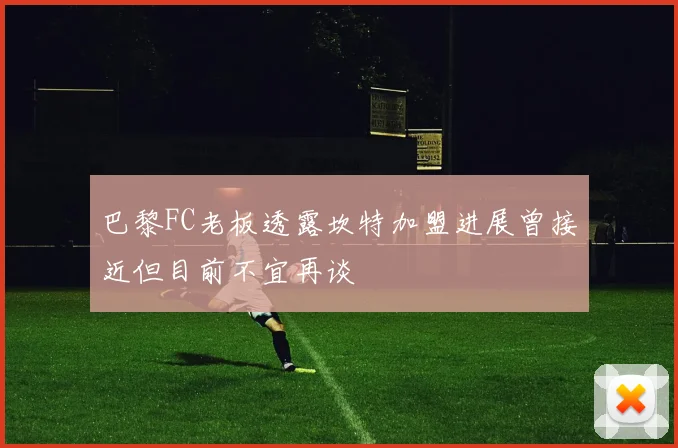 巴黎FC老板透露坎特加盟进展曾接近但目前不宜再谈