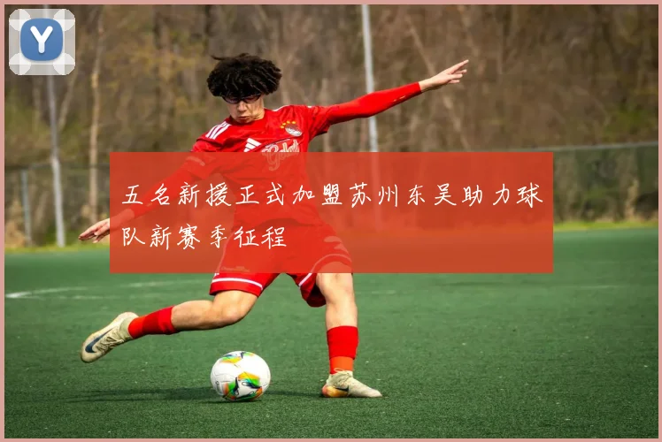 五名新援正式加盟苏州东吴助力球队新赛季征程