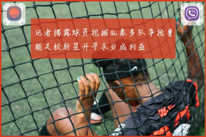 记者揭露球员挖掘乱象多队争抢鲁能足校新星并寻求分成利益