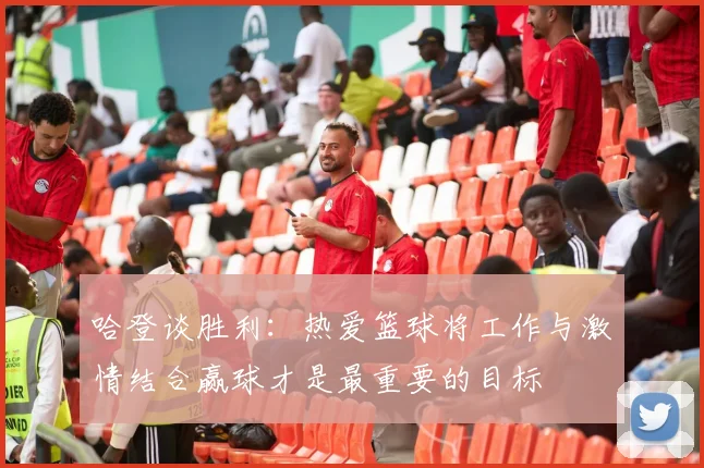 哈登谈胜利：热爱篮球将工作与激情结合赢球才是最重要的目标